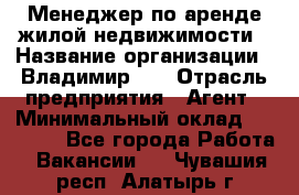 Менеджер по аренде жилой недвижимости › Название организации ­ Владимир-33 › Отрасль предприятия ­ Агент › Минимальный оклад ­ 50 000 - Все города Работа » Вакансии   . Чувашия респ.,Алатырь г.